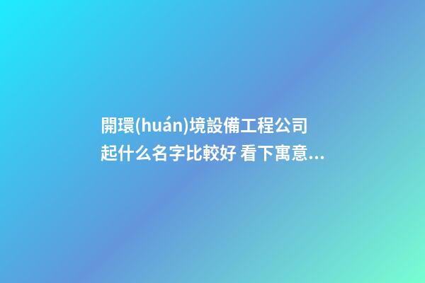 開環(huán)境設備工程公司起什么名字比較好 看下寓意時髦的好名字-第1張-公司起名-玄機派